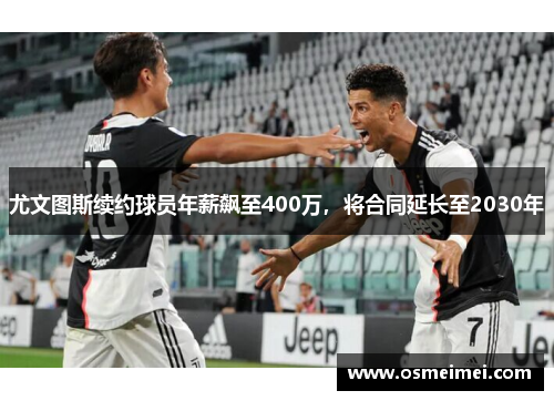 尤文图斯续约球员年薪飙至400万，将合同延长至2030年